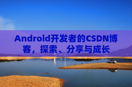 Android开发者的CSDN博客，探索、分享与成长